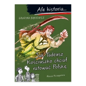 Ale historia Jak Tadeusz Kościuszko chciał ratować Polskę Nasza księgarnia