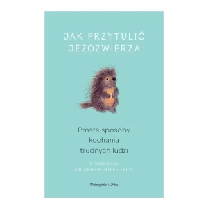 Jak przytulić jeżozwierza. Proste sposoby kochania trudnych ludzi Prószyński media