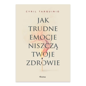 Jak trudne emocje niszczą twoje zdrowie Feeria